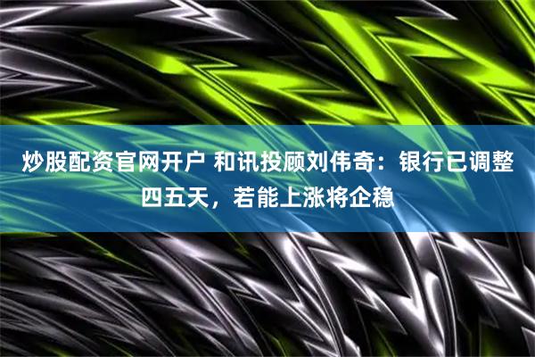 炒股配资官网开户 和讯投顾刘伟奇：银行已调整四五天，若能上涨将企稳