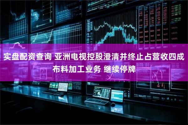 实盘配资查询 亚洲电视控股澄清并终止占营收四成布料加工业务 继续停牌