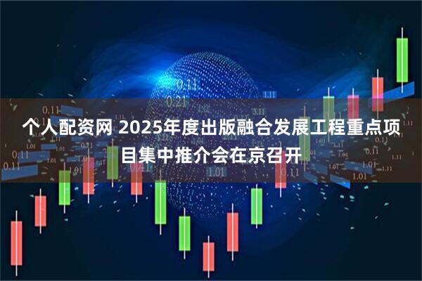 个人配资网 2025年度出版融合发展工程重点项目集中推介会在京召开