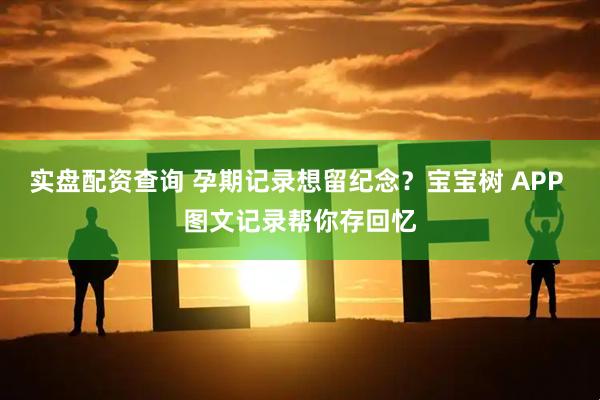 实盘配资查询 孕期记录想留纪念？宝宝树 APP 图文记录帮你存回忆