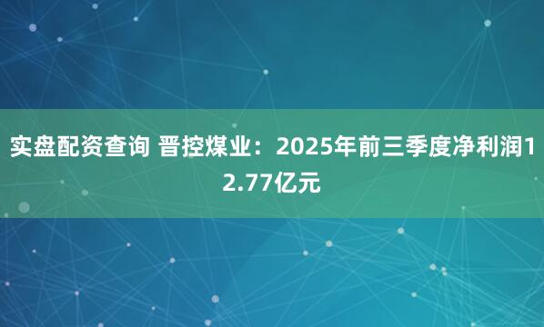 实盘配资查询 晋控煤业：2025年前三季度净利润12.77亿元