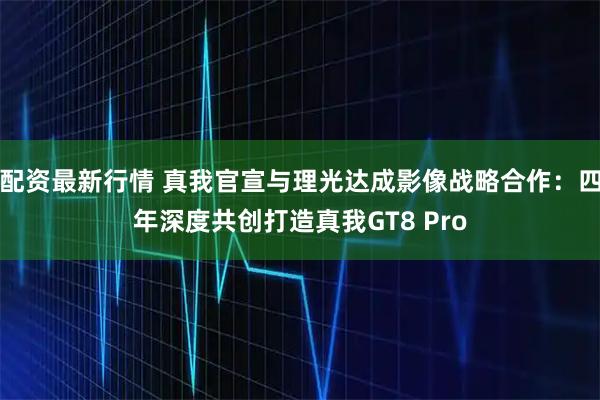 配资最新行情 真我官宣与理光达成影像战略合作：四年深度共创打造真我GT8 Pro