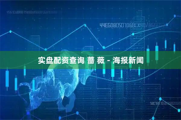 实盘配资查询 蔷 薇 - 海报新闻