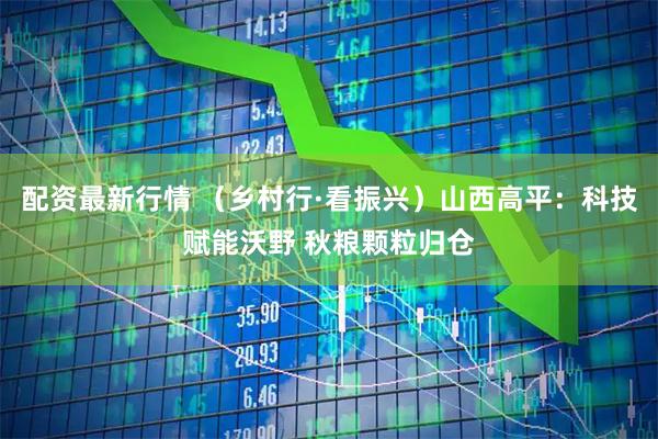 配资最新行情 （乡村行·看振兴）山西高平：科技赋能沃野 秋粮颗粒归仓