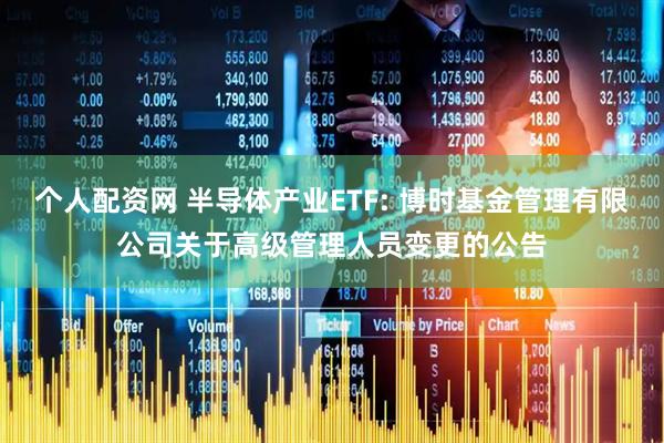 个人配资网 半导体产业ETF: 博时基金管理有限公司关于高级管理人员变更的公告