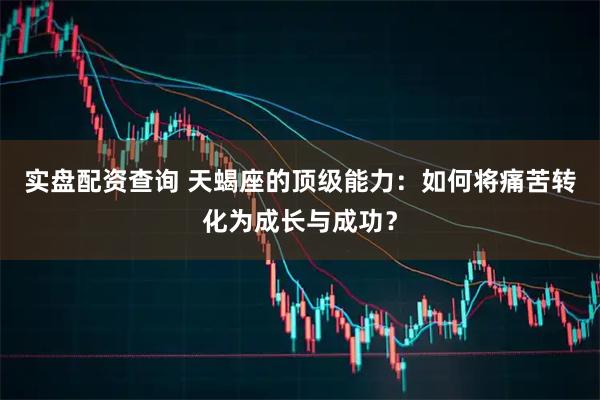 实盘配资查询 天蝎座的顶级能力：如何将痛苦转化为成长与成功？