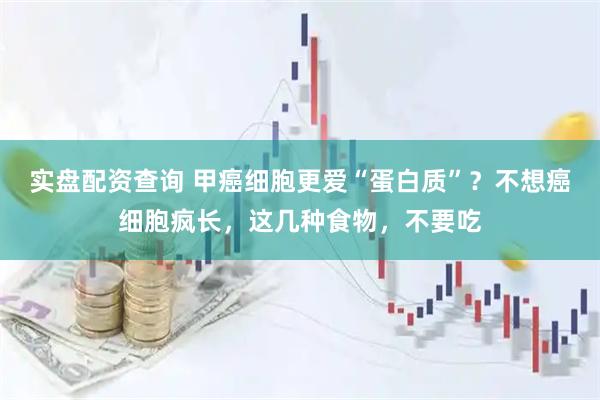实盘配资查询 甲癌细胞更爱“蛋白质”？不想癌细胞疯长，这几种食物，不要吃