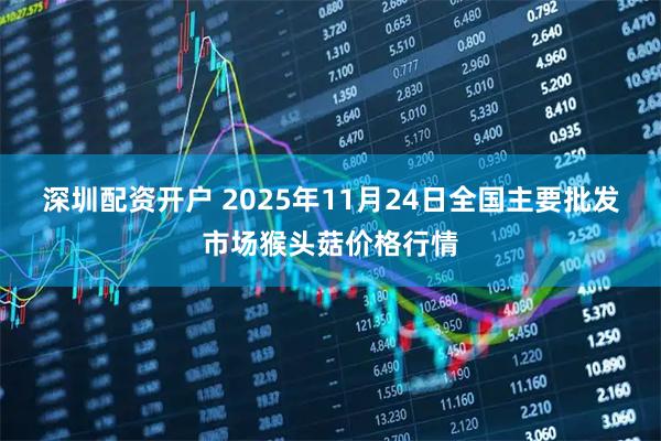 深圳配资开户 2025年11月24日全国主要批发市场猴头菇价格行情