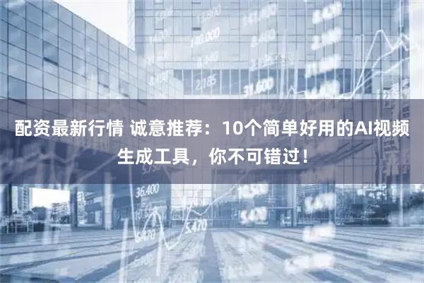 配资最新行情 诚意推荐：10个简单好用的AI视频生成工具，你不可错过！