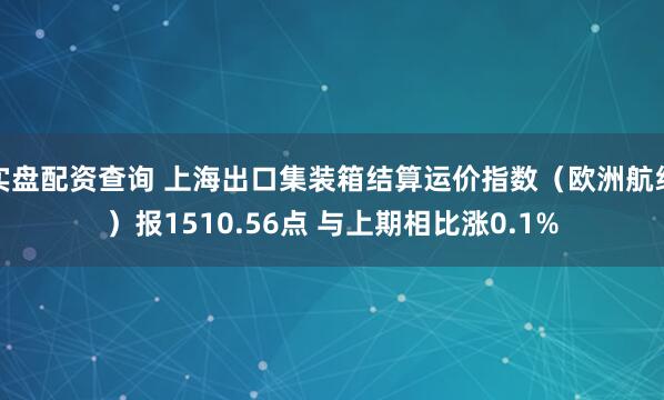 实盘配资查询 上海出口集装箱结算运价指数（欧洲航线）报1510.56点 与上期相比涨0.1%
