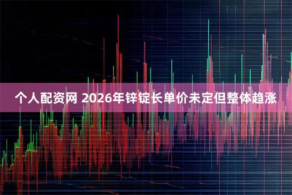 个人配资网 2026年锌锭长单价未定但整体趋涨
